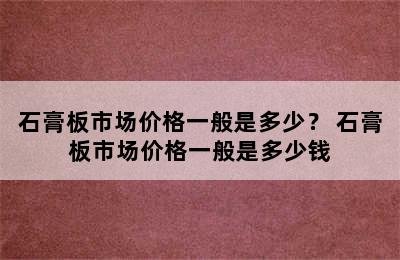 石膏板市场价格一般是多少？ 石膏板市场价格一般是多少钱